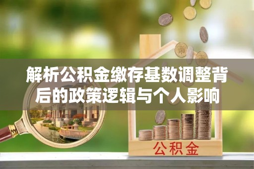 伊犁解析公积金缴存基数调整背后的政策逻辑与个人影响