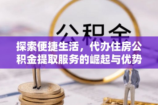 伊犁探索便捷生活，代办住房公积金提取服务的崛起与优势
