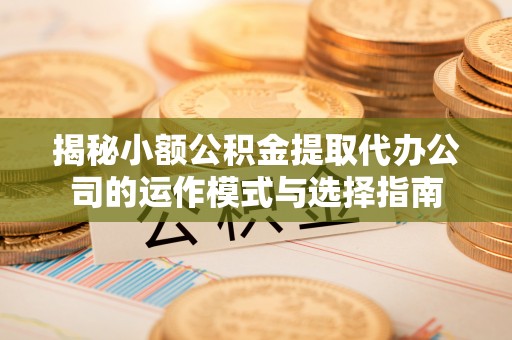 伊犁揭秘小额公积金提取代办公司的运作模式与选择指南