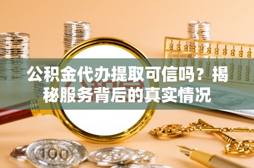 伊犁公积金代办提取可信吗？揭秘服务背后的真实情况