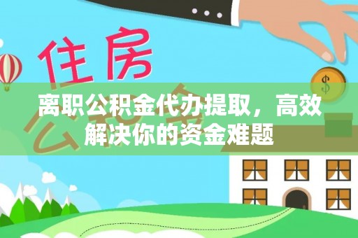 伊犁离职公积金代办提取，高效解决你的资金难题