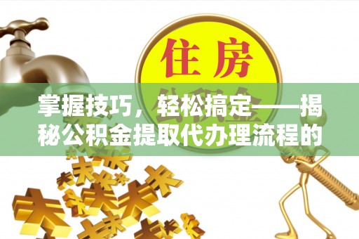 伊犁掌握技巧，轻松搞定——揭秘公积金提取代办理流程的关键步骤