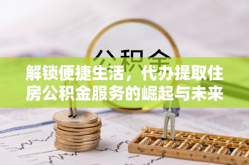 伊犁解锁便捷生活，代办提取住房公积金服务的崛起与未来
