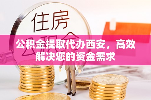 伊犁公积金提取代办西安，高效解决您的资金需求