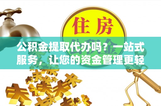 伊犁公积金提取代办吗？一站式服务，让您的资金管理更轻松