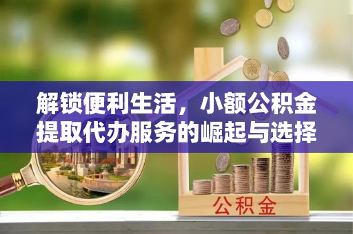 伊犁解锁便利生活，小额公积金提取代办服务的崛起与选择