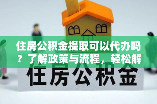 伊犁住房公积金提取可以代办吗？了解政策与流程，轻松解决疑惑