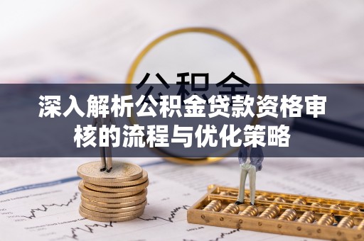 伊犁深入解析公积金贷款资格审核的流程与优化策略
