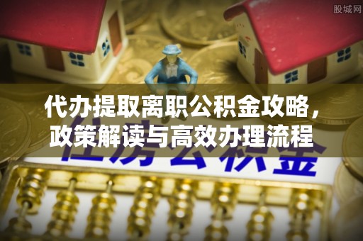 伊犁代办提取离职公积金攻略，政策解读与高效办理流程