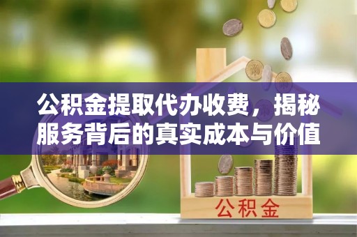伊犁公积金提取代办收费，揭秘服务背后的真实成本与价值