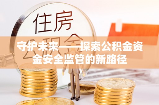 伊犁守护未来——探索公积金资金安全监管的新路径