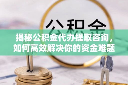 伊犁揭秘公积金代办提取咨询，如何高效解决你的资金难题