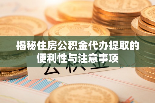 伊犁揭秘住房公积金代办提取的便利性与注意事项