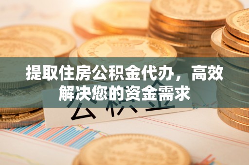 伊犁提取住房公积金代办，高效解决您的资金需求