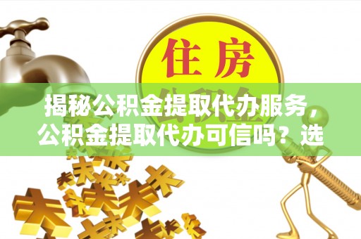 伊犁揭秘公积金提取代办服务，公积金提取代办可信吗？选择前你需要知道的真相