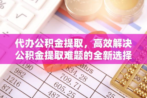伊犁代办公积金提取，高效解决公积金提取难题的全新选择
