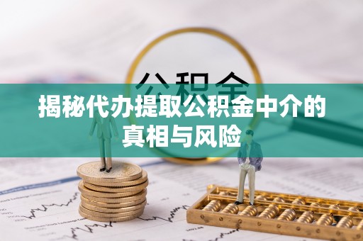 伊犁揭秘代办提取公积金中介的真相与风险