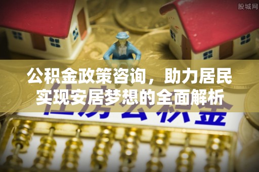 伊犁公积金政策咨询，助力居民实现安居梦想的全面解析