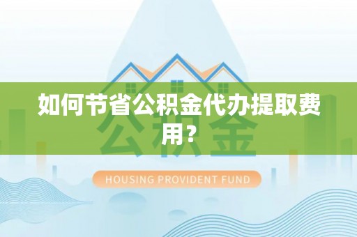 伊犁如何节省公积金代办提取费用？