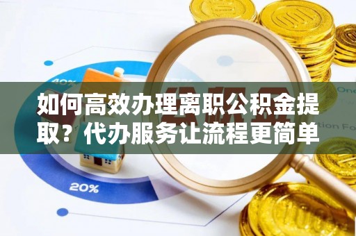 伊犁如何高效办理离职公积金提取？代办服务让流程更简单