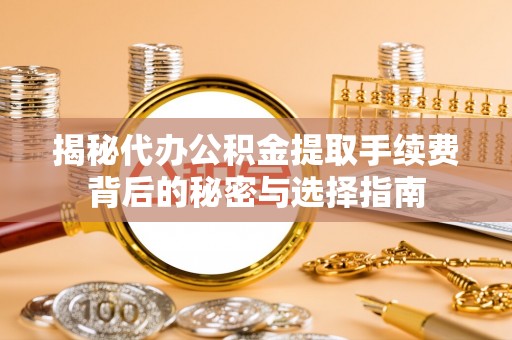 伊犁揭秘代办公积金提取手续费背后的秘密与选择指南
