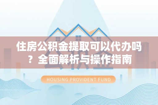 伊犁住房公积金提取可以代办吗？全面解析与操作指南
