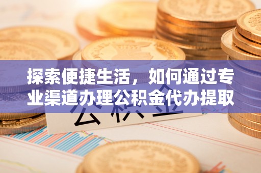伊犁探索便捷生活，如何通过专业渠道办理公积金代办提取业务