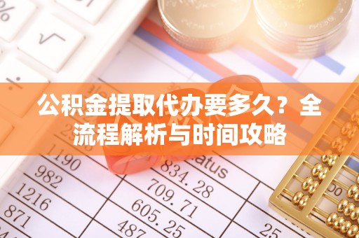 伊犁公积金提取代办要多久？全流程解析与时间攻略