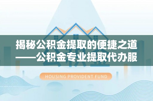 伊犁揭秘公积金提取的便捷之道——公积金专业提取代办服务解析