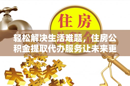 伊犁轻松解决生活难题，住房公积金提取代办服务让未来更安心