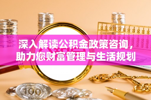伊犁深入解读公积金政策咨询，助力您财富管理与生活规划