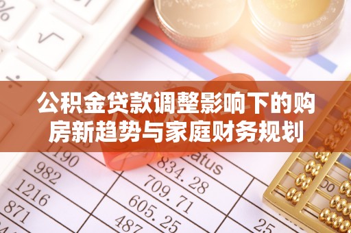 伊犁公积金贷款调整影响下的购房新趋势与家庭财务规划