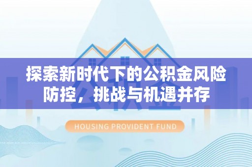 伊犁探索新时代下的公积金风险防控，挑战与机遇并存