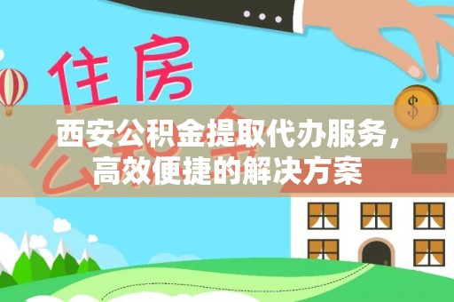 伊犁西安公积金提取代办服务，高效便捷的解决方案