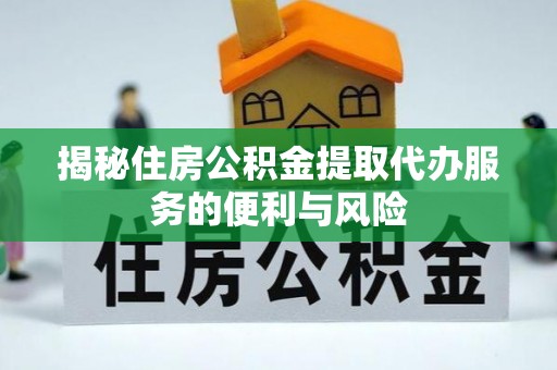 伊犁揭秘住房公积金提取代办服务的便利与风险