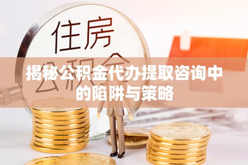 伊犁揭秘公积金代办提取咨询中的陷阱与策略
