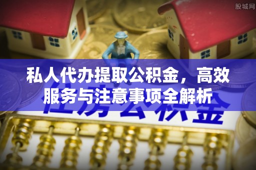 伊犁私人代办提取公积金，高效服务与注意事项全解析