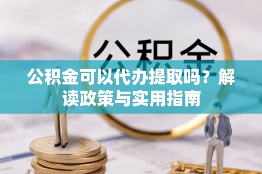 伊犁公积金可以代办提取吗？解读政策与实用指南