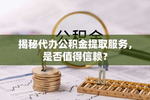 伊犁揭秘代办公积金提取服务，是否值得信赖？