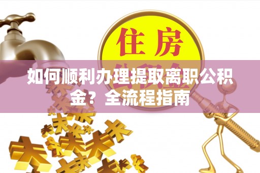 伊犁如何顺利办理提取离职公积金？全流程指南