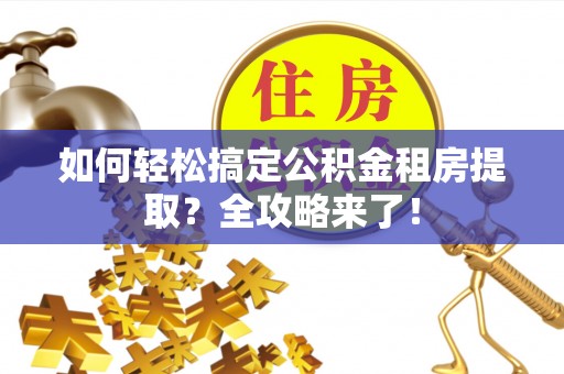 伊犁如何轻松搞定公积金租房提取？全攻略来了！