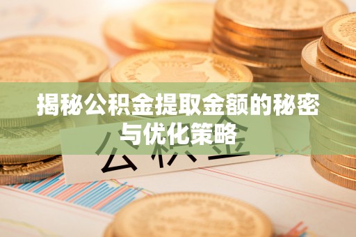 伊犁揭秘公积金提取金额的秘密与优化策略