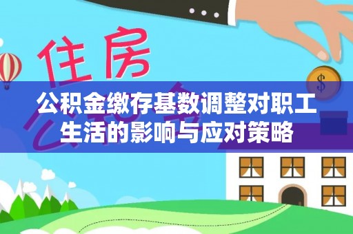 伊犁公积金缴存基数调整对职工生活的影响与应对策略