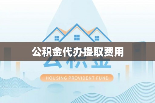 伊犁公积金代办提取费用