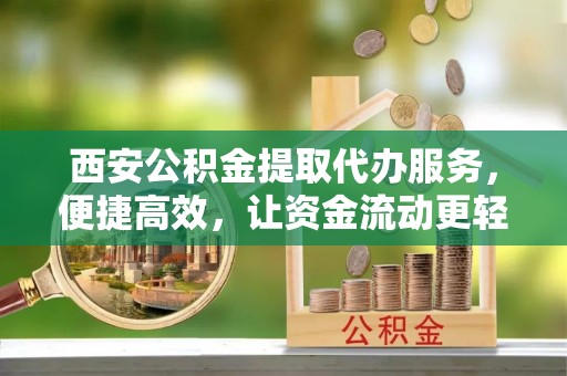 伊犁西安公积金提取代办服务，便捷高效，让资金流动更轻松