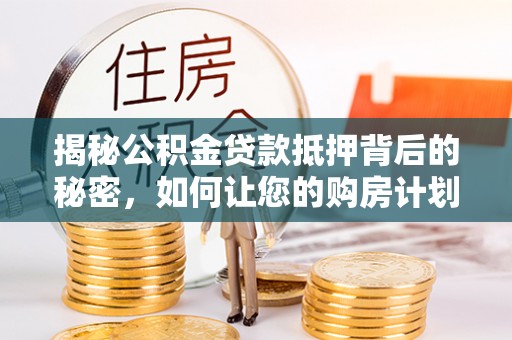 伊犁揭秘公积金贷款抵押背后的秘密，如何让您的购房计划更轻松？