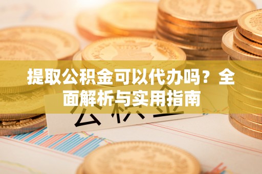 伊犁提取公积金可以代办吗？全面解析与实用指南