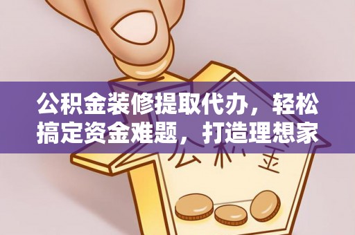 伊犁公积金装修提取代办，轻松搞定资金难题，打造理想家居