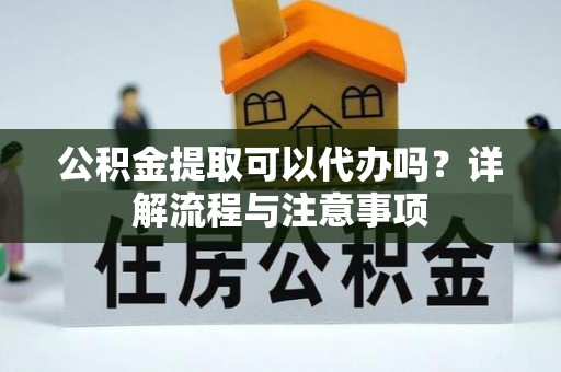 伊犁公积金提取可以代办吗？详解流程与注意事项
