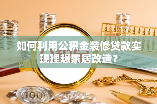 伊犁如何利用公积金装修贷款实现理想家居改造？